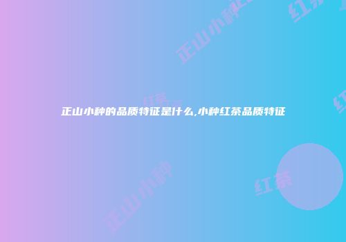 正山小种的品质特征是什么,小种红茶品质特征