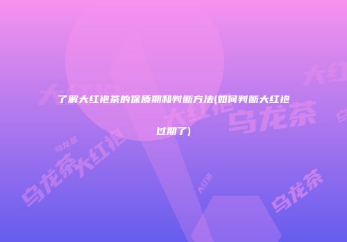 了解大红袍茶的保质期和判断方法(如何判断大红袍过期了)