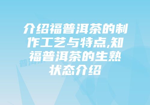 介绍福普洱茶的制作工艺与特点,知福普洱茶的生熟状态介绍