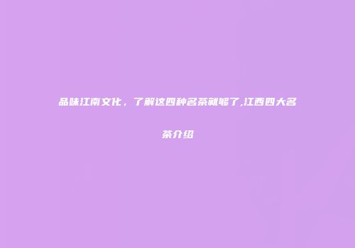 品味江南文化，了解这四种名茶就够了,江西四大名茶介绍
