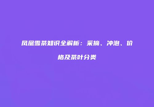 凤凰雪茶知识全解析：采摘、冲泡、价格及茶叶分类