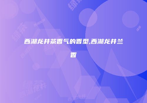 西湖龙井茶香气的香型,西湖龙井兰香