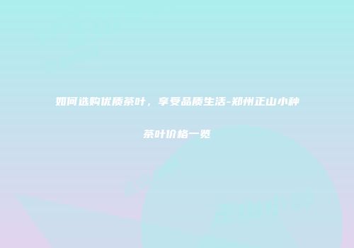 如何选购优质茶叶，享受品质生活-郑州正山小种茶叶价格一览