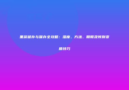 黑茶储存与保存全攻略：湿度、方法、期限及辨别变质技巧