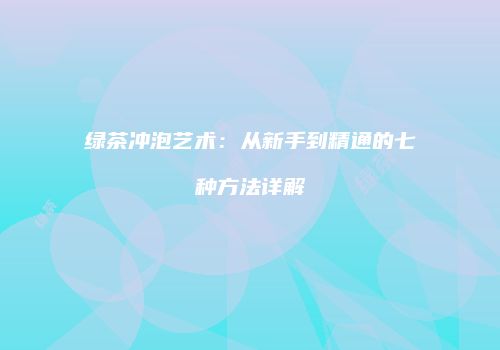 绿茶冲泡艺术：从新手到精通的七种方法详解