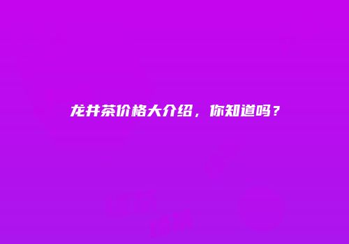 龙井茶价格大介绍，你知道吗？