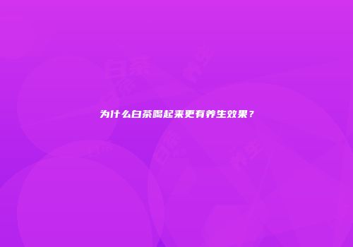 为什么白茶喝起来更有养生效果？