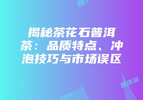 揭秘茶花石普洱茶：品质特点、冲泡技巧与市场误区