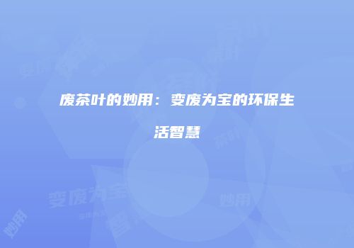 废茶叶的妙用：变废为宝的环保生活智慧