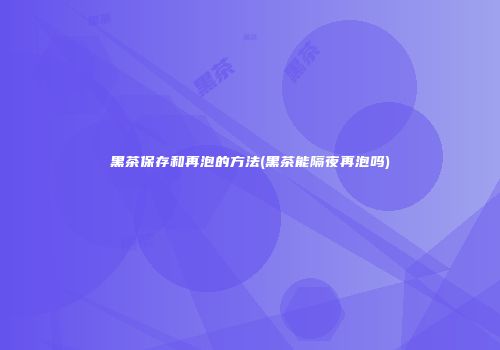 黑茶保存和再泡的方法(黑茶能隔夜再泡吗)