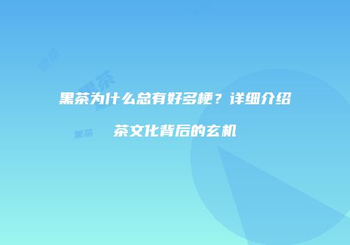 黑茶为什么总有好多梗？详细介绍茶文化背后的玄机