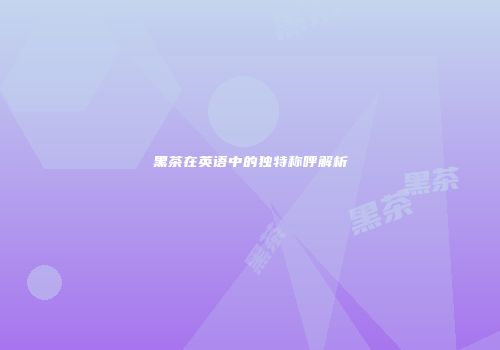 黑茶在英语中的独特称呼解析