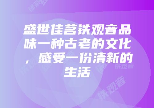盛世佳茗铁观音品味一种古老的文化，感受一份清新的生活