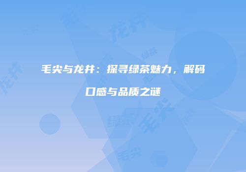 毛尖与龙井：探寻绿茶魅力，解码口感与品质之谜