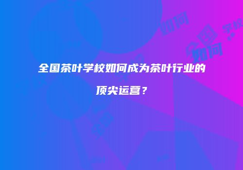 全国茶叶学校如何成为茶叶行业的顶尖运营？
