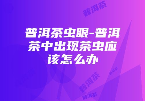 普洱茶虫眼-普洱茶中出现茶虫应该怎么办