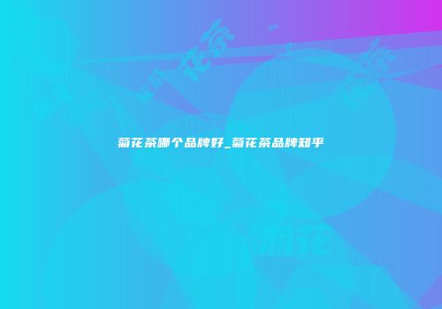菊花茶哪个品牌好_菊花茶品牌知乎