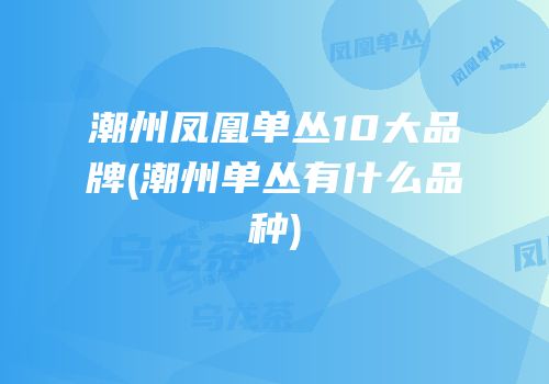 潮州凤凰单丛10大品牌(潮州单丛有什么品种)
