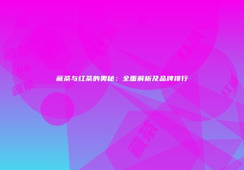 藏茶与红茶的奥秘：全面解析及品牌排行