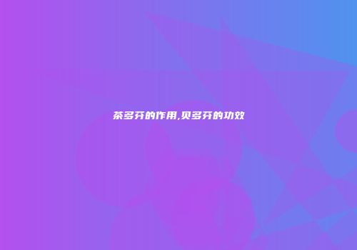 茶多芬的作用,贝多芬的功效