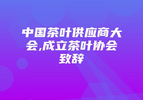 中国茶叶供应商大会,成立茶叶协会致辞