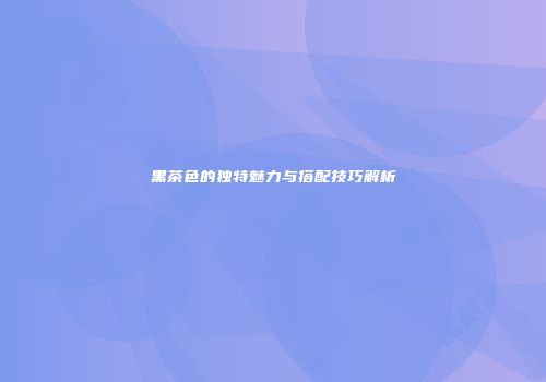 黑茶色的独特魅力与搭配技巧解析