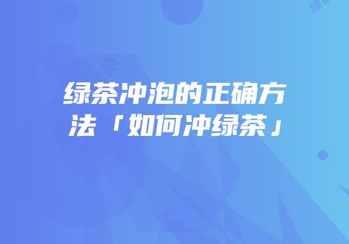 绿茶冲泡的正确方法「如何冲绿茶」