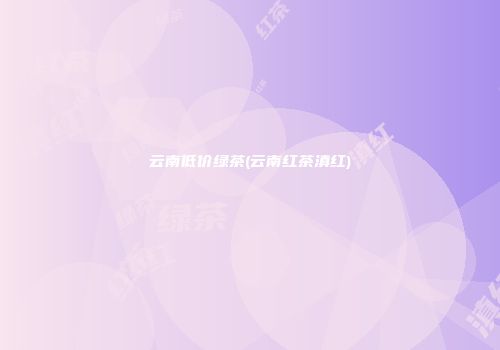 云南低价绿茶(云南红茶滇红)