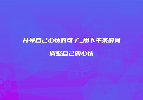 开导自己心情的句子_用下午茶时间调整自己的心情