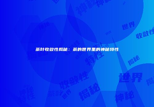 茶叶收敛性揭秘：茶的世界里的神秘特性