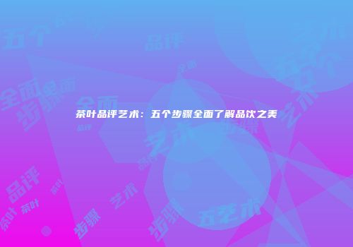茶叶品评艺术：五个步骤全面了解品饮之美