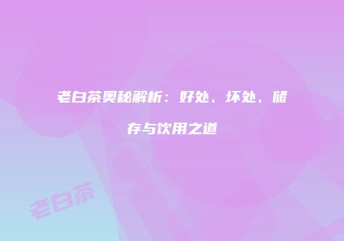 老白茶奥秘解析：好处、坏处、储存与饮用之道