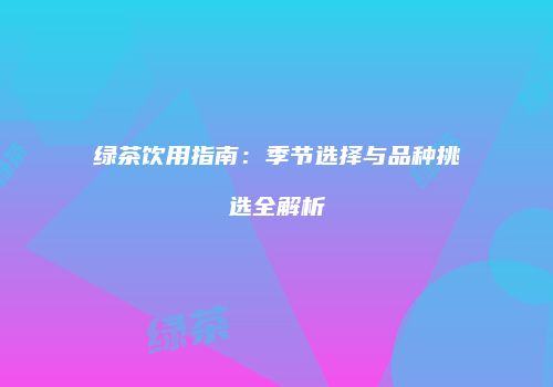 绿茶饮用指南：季节选择与品种挑选全解析