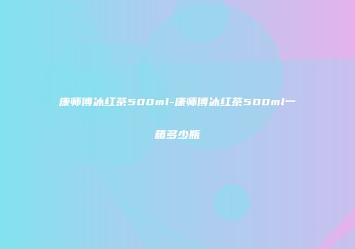 康师傅冰红茶500ml-康师傅冰红茶500ml一箱多少瓶