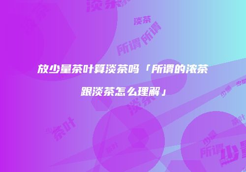 放少量茶叶算淡茶吗「所谓的浓茶跟淡茶怎么理解」
