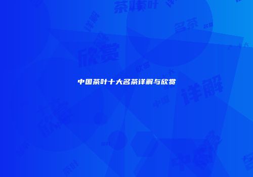 中国茶叶十大名茶详解与欣赏
