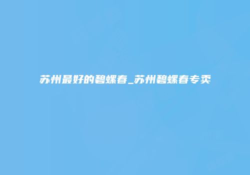 苏州最好的碧螺春_苏州碧螺春专卖