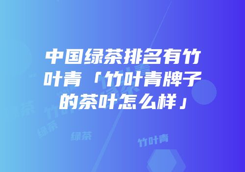 中国绿茶排名有竹叶青「竹叶青牌子的茶叶怎么样」