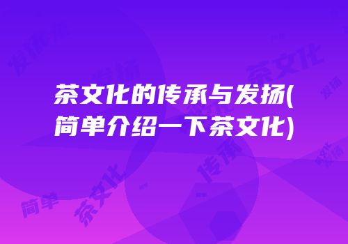 茶文化的传承与发扬(简单介绍一下茶文化)