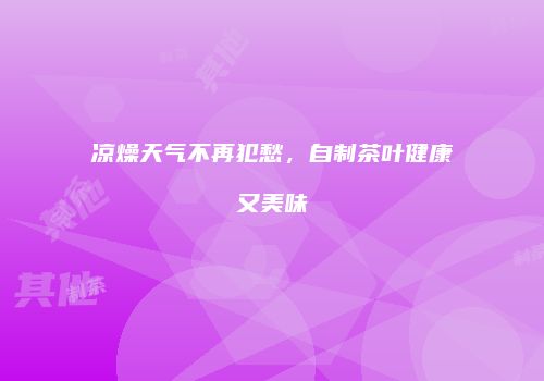凉燥天气不再犯愁，自制茶叶健康又美味