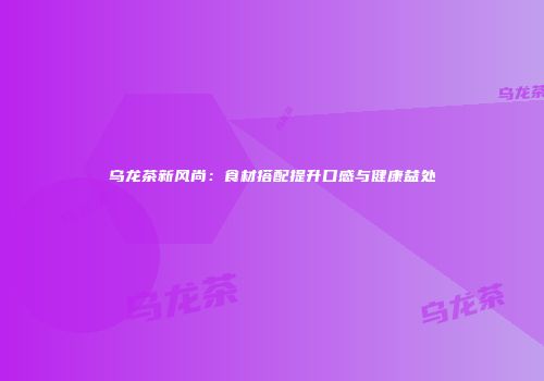 乌龙茶新风尚：食材搭配提升口感与健康益处