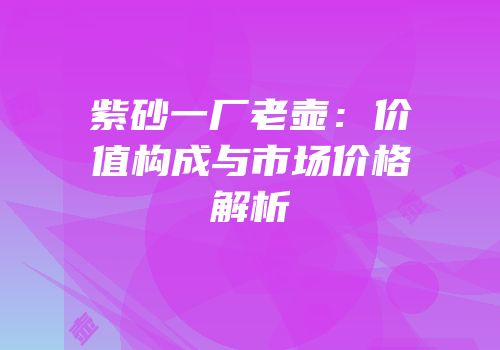 紫砂一厂老壶：价值构成与市场价格解析