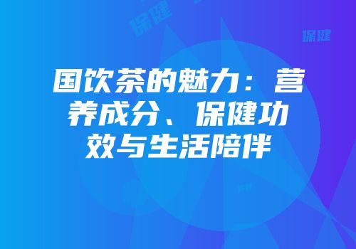 国饮茶的魅力：营养成分、保健功效与生活陪伴