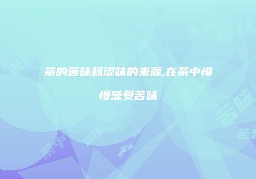 茶的苦味和涩味的来源,在茶中慢慢感受苦味