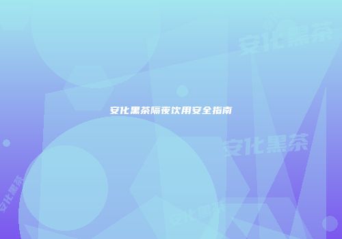 安化黑茶隔夜饮用安全指南
