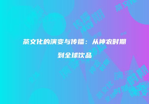 茶文化的演变与传播：从神农时期到全球饮品