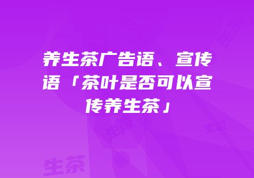 养生茶广告语、宣传语「茶叶是否可以宣传养生茶」