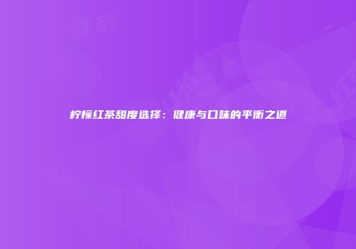 柠檬红茶甜度选择：健康与口味的平衡之道