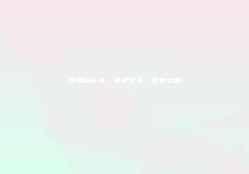 玖瑰菊花茶：健康饮品，女神必备
