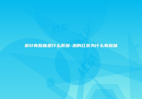 茶叶有酸味是什么原因-泡的红茶为什么有酸味